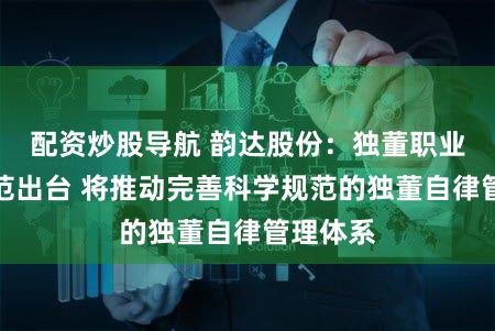 配资炒股导航 韵达股份：独董职业道德规范出台 将推动完善科学规范的独董自律管理体系