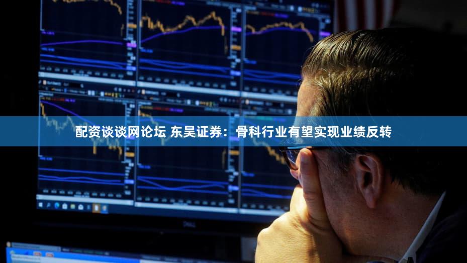 配资谈谈网论坛 东吴证券：骨科行业有望实现业绩反转