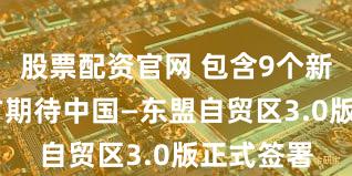 股票配资官网 包含9个新章节 各方期待中国—东盟自贸区3.0版正式签署