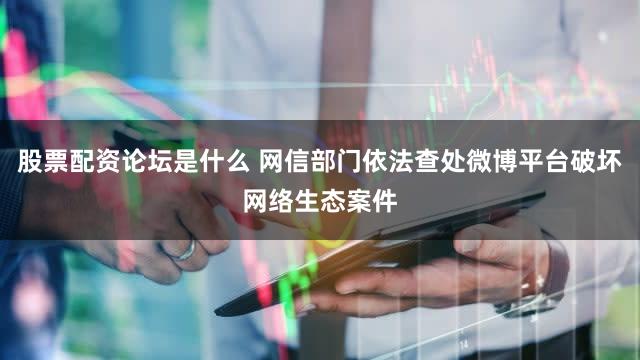 股票配资论坛是什么 网信部门依法查处微博平台破坏网络生态案件