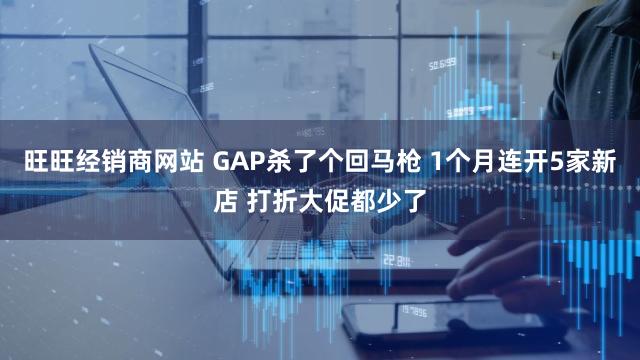 旺旺经销商网站 GAP杀了个回马枪 1个月连开5家新店 打折大促都少了