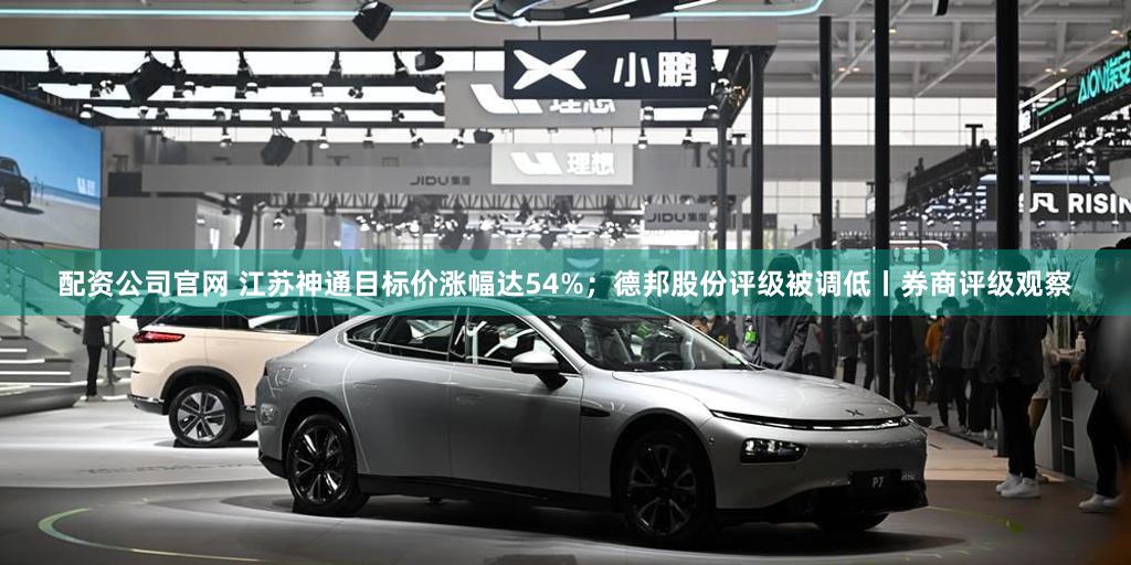 配资公司官网 江苏神通目标价涨幅达54%；德邦股份评级被调低丨券商评级观察