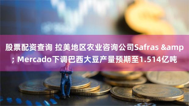 股票配资查询 拉美地区农业咨询公司Safras & Mercado下调巴西大豆产量预期至1.514亿吨