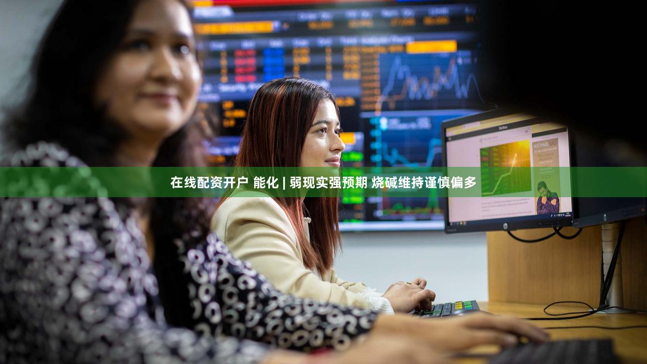 在线配资开户 能化 | 弱现实强预期 烧碱维持谨慎偏多
