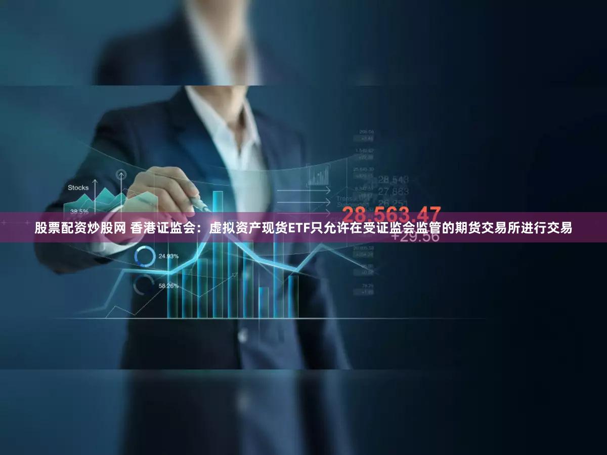 股票配资炒股网 香港证监会：虚拟资产现货ETF只允许在受证监会监管的期货交易所进行交易