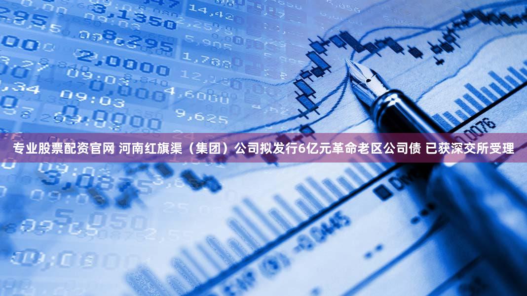 专业股票配资官网 河南红旗渠（集团）公司拟发行6亿元革命老区公司债 已获深交所受理