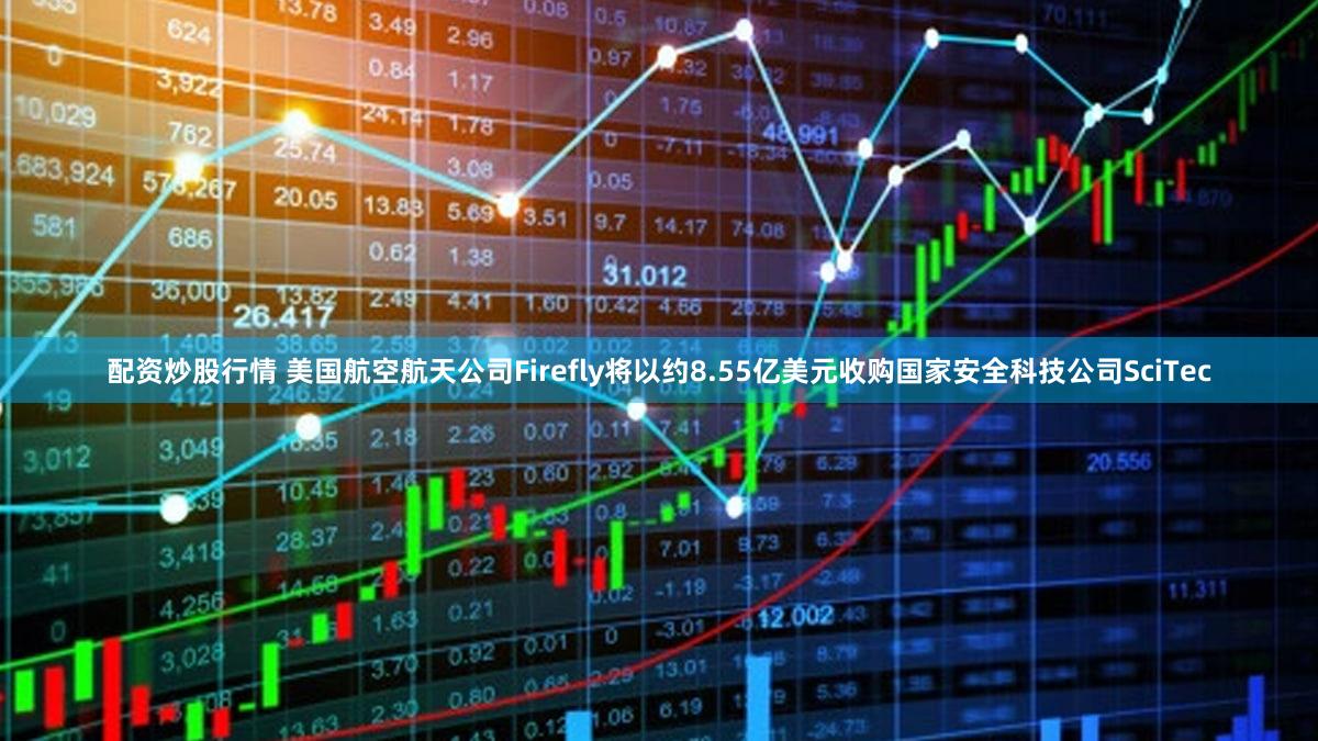 配资炒股行情 美国航空航天公司Firefly将以约8.55亿美元收购国家安全科技公司SciTec