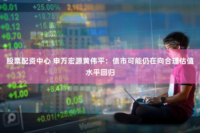 股票配资中心 申万宏源黄伟平：债市可能仍在向合理估值水平回归