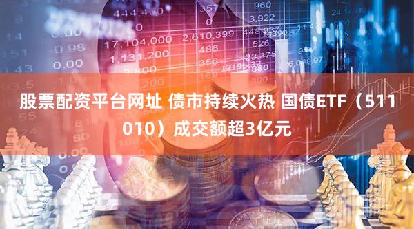 股票配资平台网址 债市持续火热 国债ETF（511010）成交额超3亿元