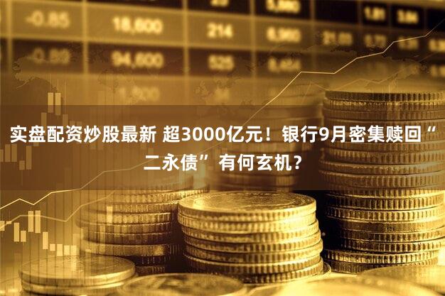 实盘配资炒股最新 超3000亿元！银行9月密集赎回“二永债” 有何玄机？