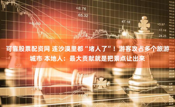 可靠股票配资网 连沙漠里都“堵人了”！游客攻占多个旅游城市 本地人：最大贡献就是把景点让出来