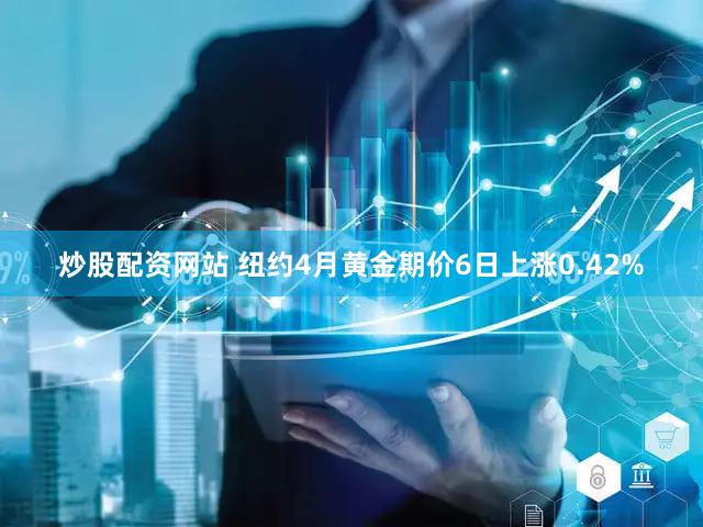 炒股配资网站 纽约4月黄金期价6日上涨0.42%
