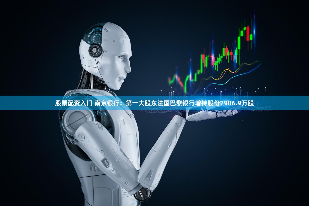 股票配资入门 南京银行：第一大股东法国巴黎银行增持股份7986.9万股
