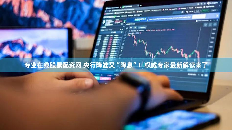 专业在线股票配资网 央行降准又“降息”！权威专家最新解读来了