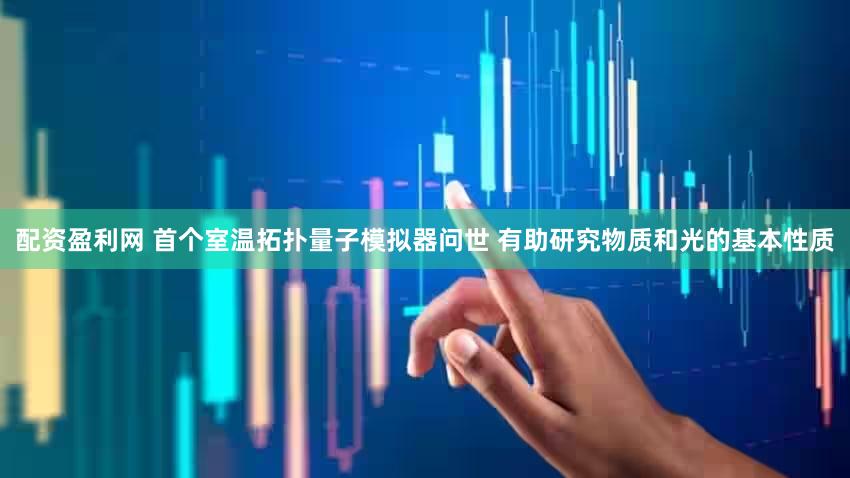 配资盈利网 首个室温拓扑量子模拟器问世 有助研究物质和光的基本性质
