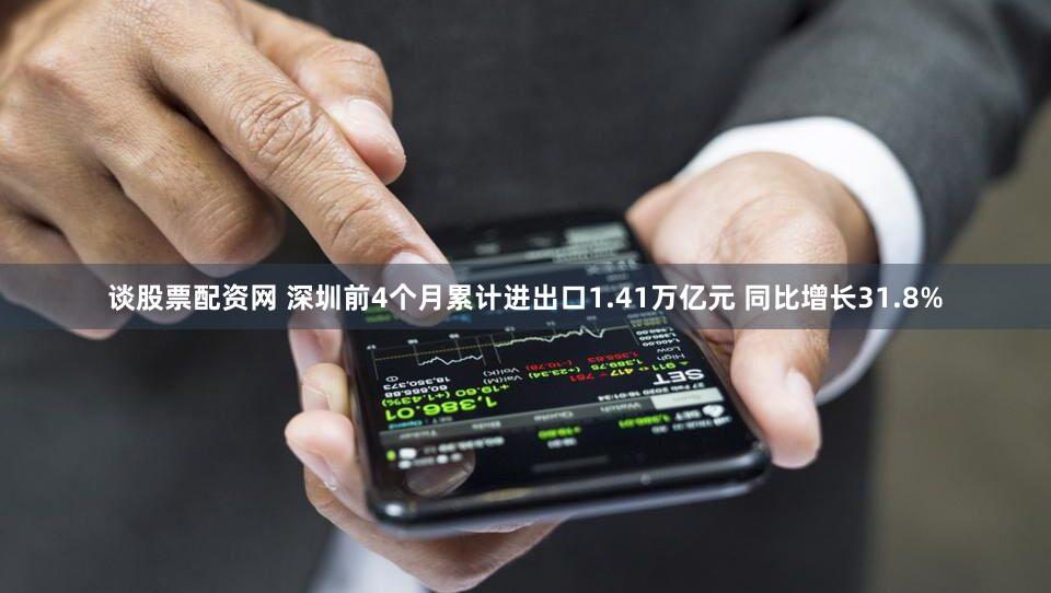 谈股票配资网 深圳前4个月累计进出口1.41万亿元 同比增长31.8%