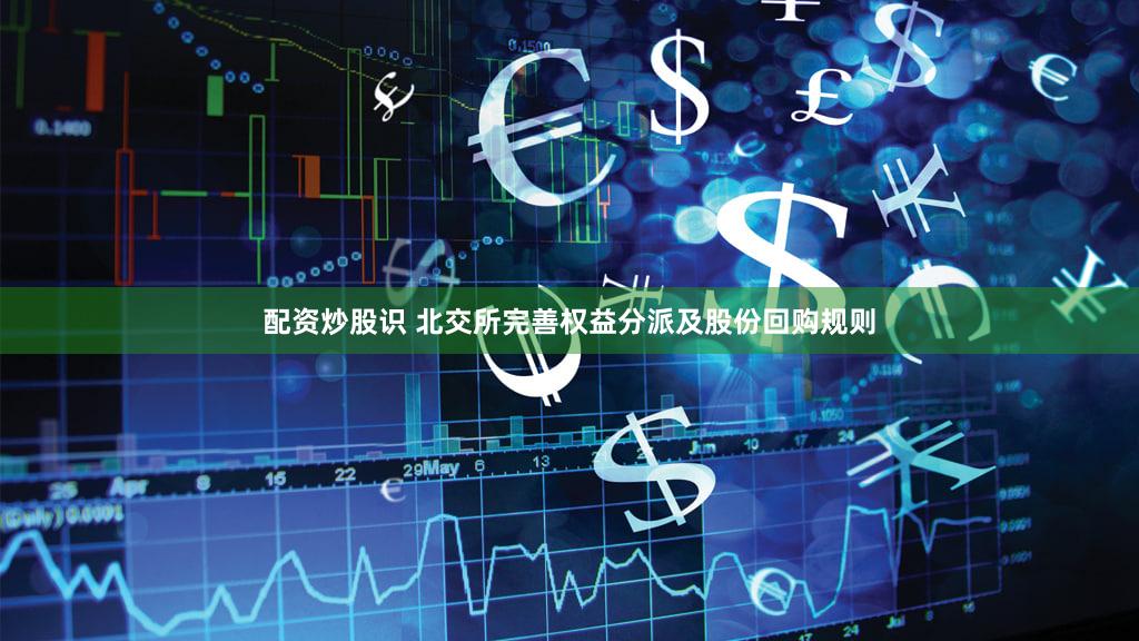 配资炒股识 北交所完善权益分派及股份回购规则