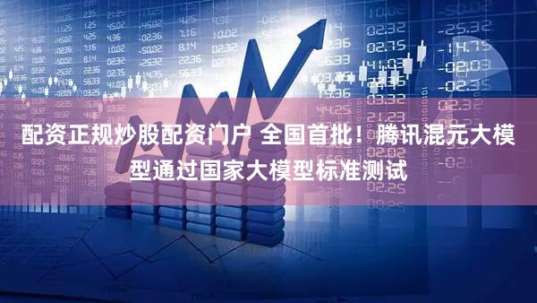 配资正规炒股配资门户 全国首批！腾讯混元大模型通过国家大模型标准测试
