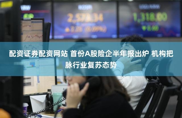 配资证券配资网站 首份A股险企半年报出炉 机构把脉行业复苏态势