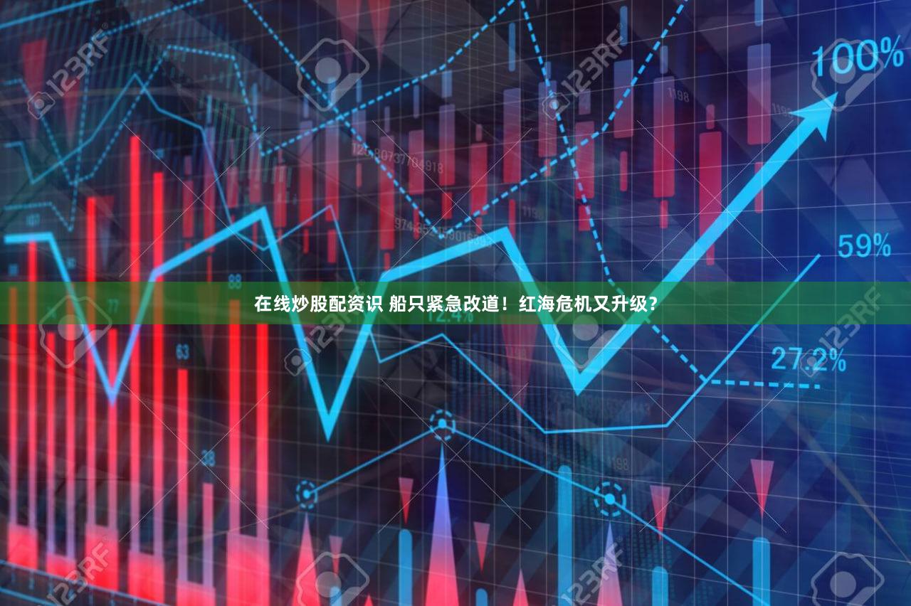 在线炒股配资识 船只紧急改道！红海危机又升级？