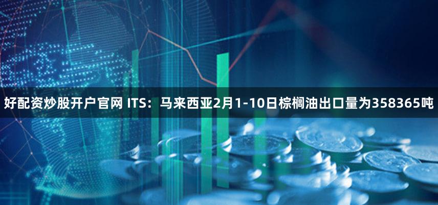 好配资炒股开户官网 ITS：马来西亚2月1-10日棕榈油出口量为358365吨
