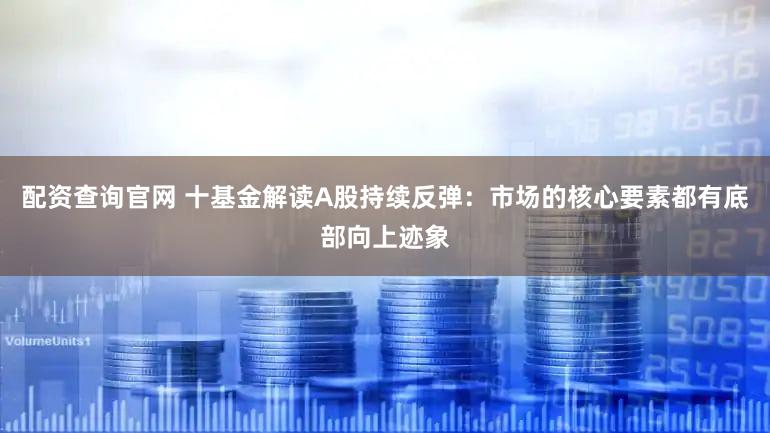 配资查询官网 十基金解读A股持续反弹：市场的核心要素都有底部向上迹象