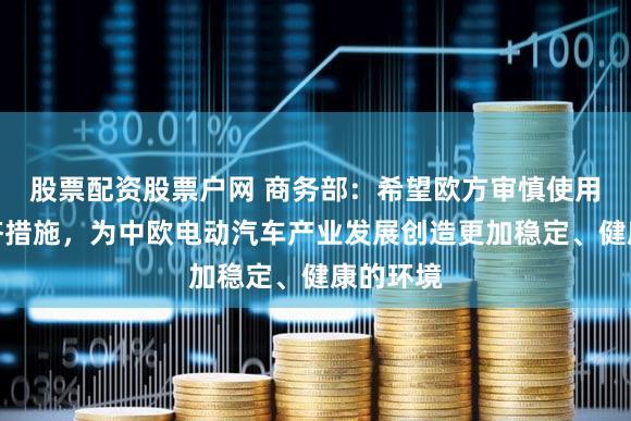 股票配资股票户网 商务部：希望欧方审慎使用贸易救济措施，为中欧电动汽车产业发展创造更加稳定、健康的环境