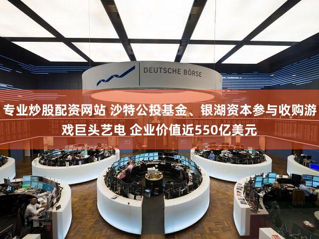 专业炒股配资网站 沙特公投基金、银湖资本参与收购游戏巨头艺电 企业价值近550亿美元