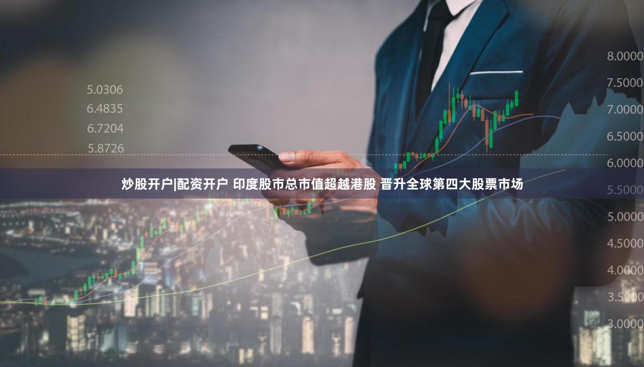 炒股开户|配资开户 印度股市总市值超越港股 晋升全球第四大股票市场
