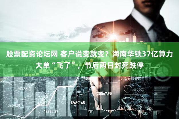 股票配资论坛网 客户说变就变？海南华铁37亿算力大单“飞了”，节后两日封死跌停