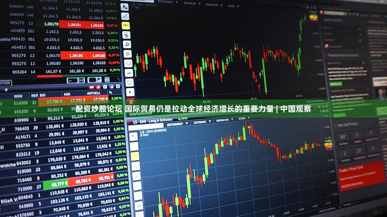配资炒股论坛 国际贸易仍是拉动全球经济增长的重要力量 | 中国观察