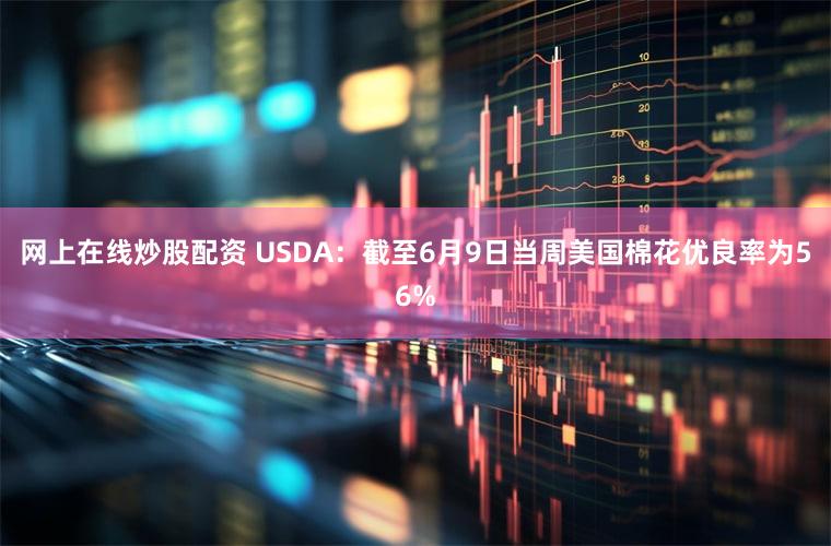 网上在线炒股配资 USDA：截至6月9日当周美国棉花优良率为56%
