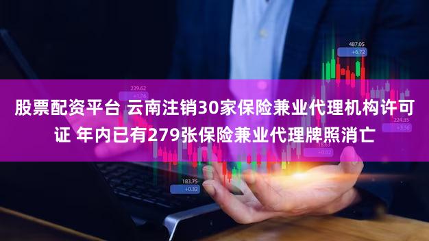 股票配资平台 云南注销30家保险兼业代理机构许可证 年内已有279张保险兼业代理牌照消亡