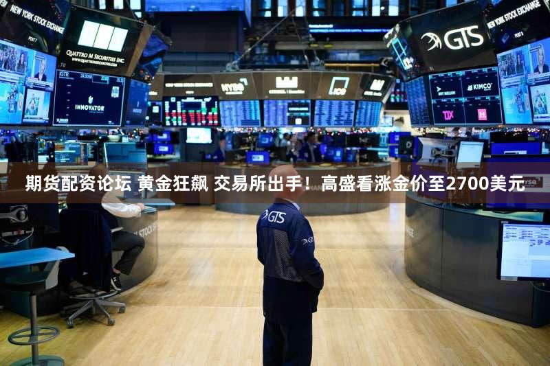 期货配资论坛 黄金狂飙 交易所出手！高盛看涨金价至2700美元