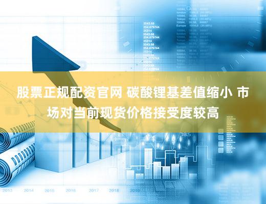 股票正规配资官网 碳酸锂基差值缩小 市场对当前现货价格接受度较高