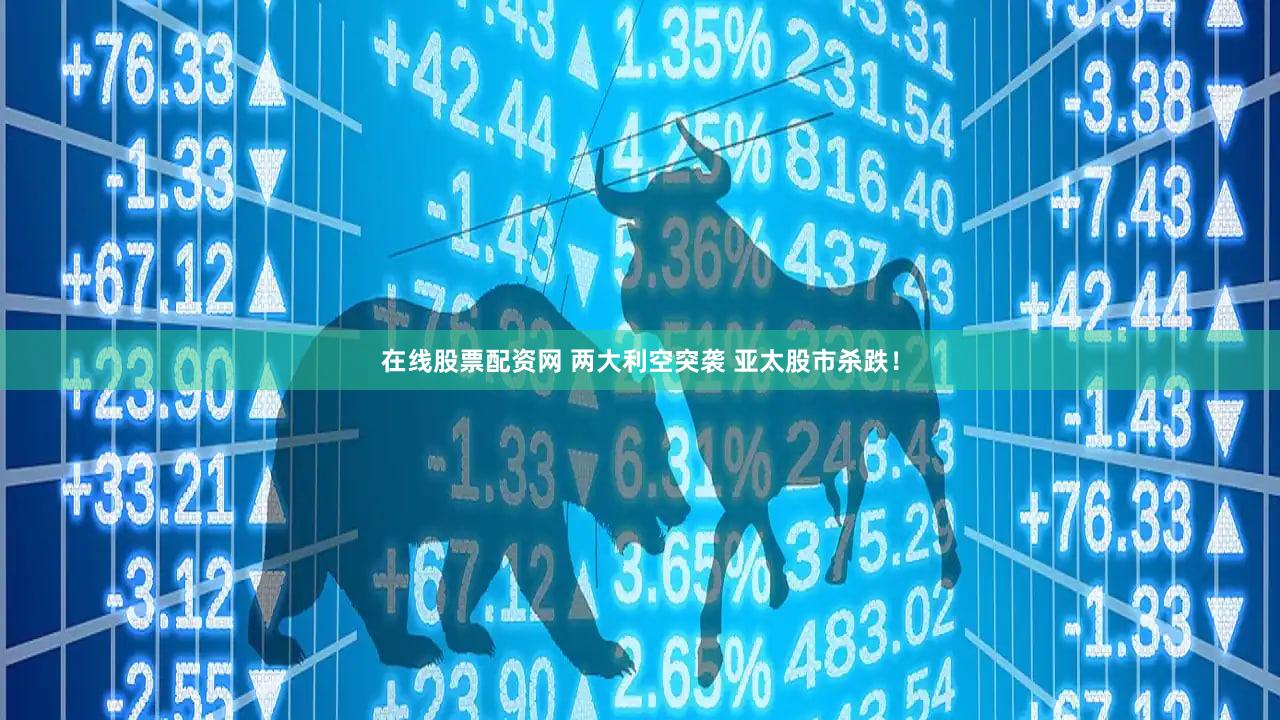 在线股票配资网 两大利空突袭 亚太股市杀跌！
