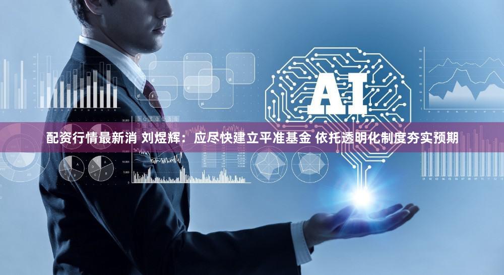 配资行情最新消 刘煜辉：应尽快建立平准基金 依托透明化制度夯实预期