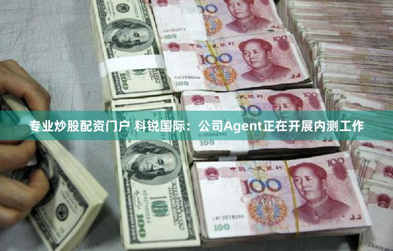 专业炒股配资门户 科锐国际：公司Agent正在开展内测工作