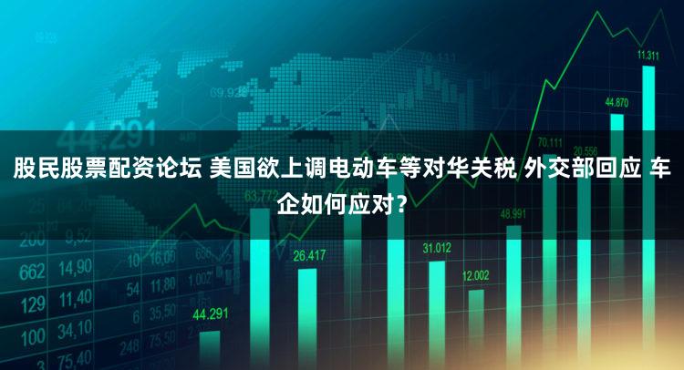 股民股票配资论坛 美国欲上调电动车等对华关税 外交部回应 车企如何应对？