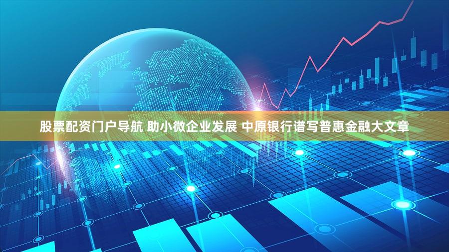 股票配资门户导航 助小微企业发展 中原银行谱写普惠金融大文章