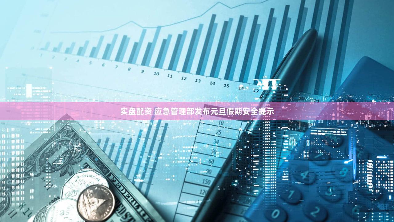 实盘配资 应急管理部发布元旦假期安全提示
