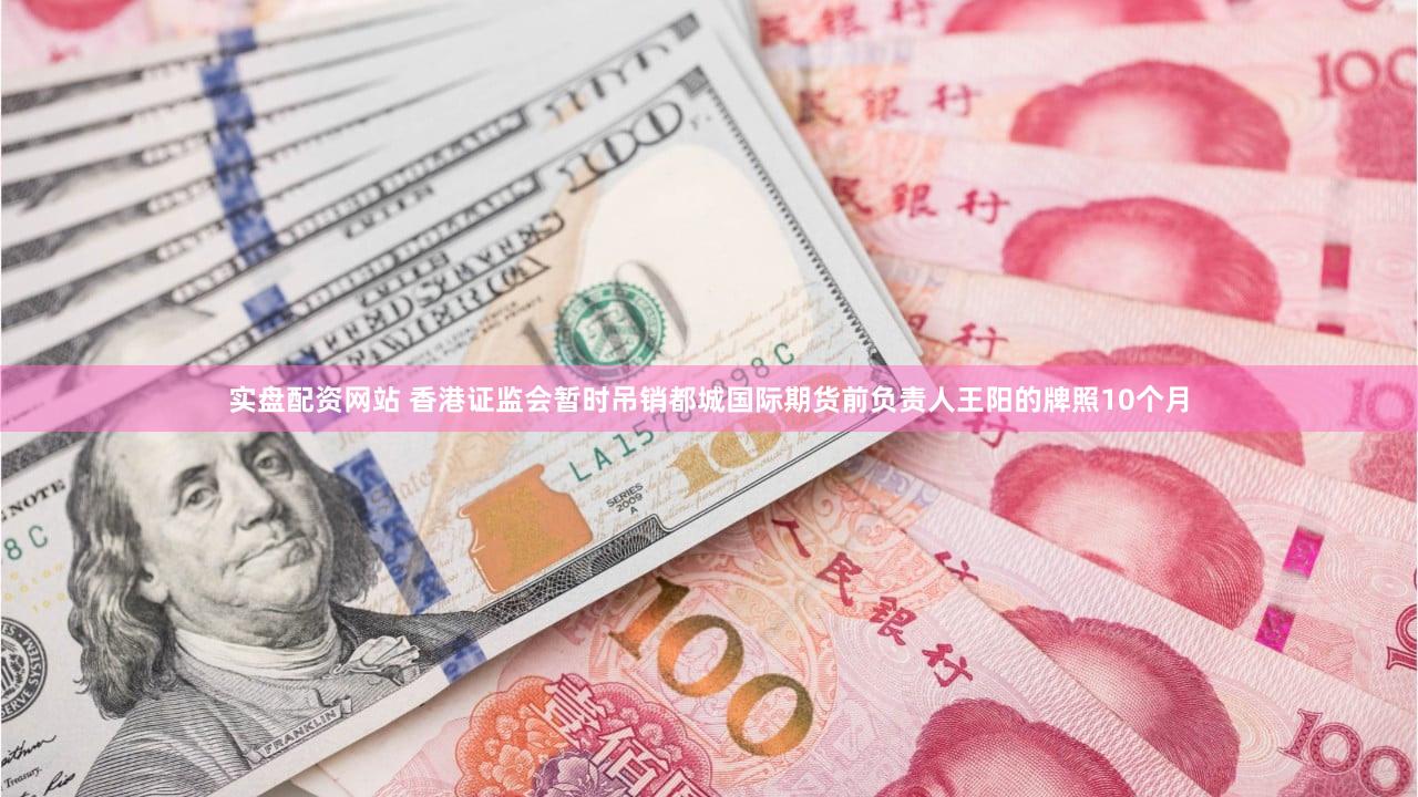实盘配资网站 香港证监会暂时吊销都城国际期货前负责人王阳的牌照10个月