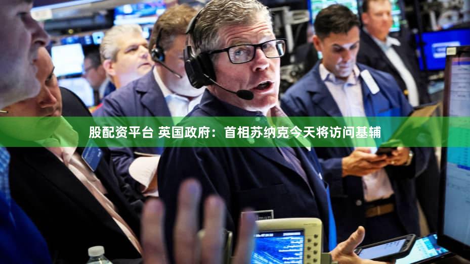 股配资平台 英国政府：首相苏纳克今天将访问基辅