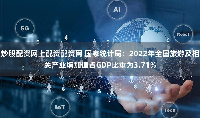 炒股配资网上配资配资网 国家统计局：2022年全国旅游及相关产业增加值占GDP比重为3.71%