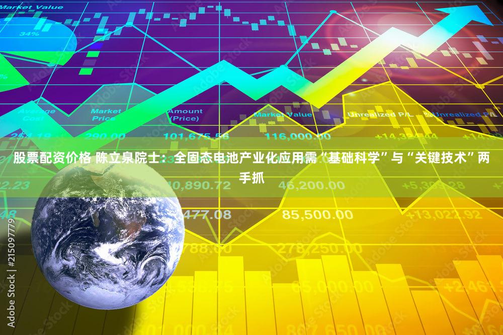 股票配资价格 陈立泉院士：全固态电池产业化应用需“基础科学”与“关键技术”两手抓