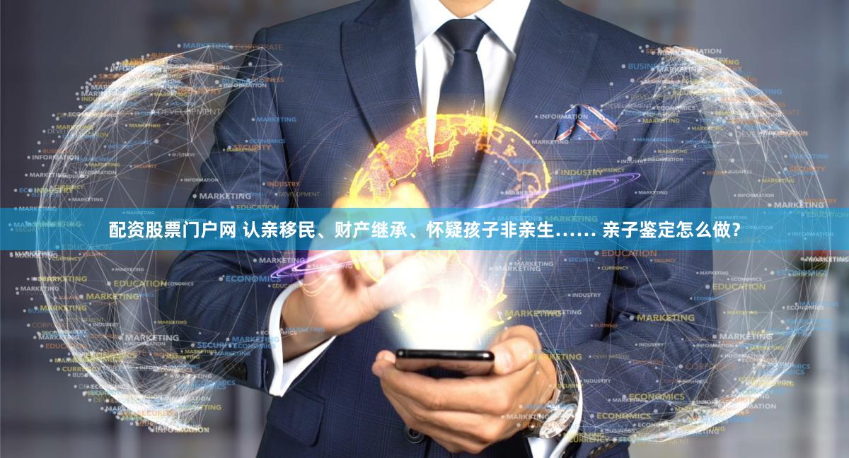 配资股票门户网 认亲移民、财产继承、怀疑孩子非亲生…… 亲子鉴定怎么做？