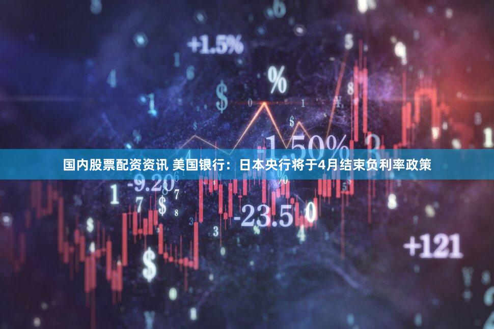 国内股票配资资讯 美国银行：日本央行将于4月结束负利率政策
