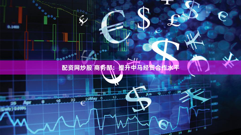 配资网炒股 商务部：提升中马经贸合作水平