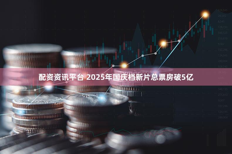 配资资讯平台 2025年国庆档新片总票房破5亿
