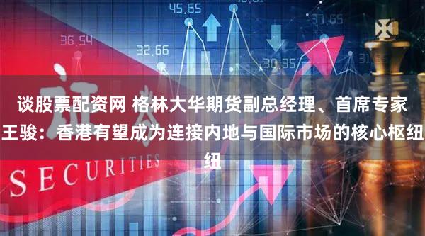 谈股票配资网 格林大华期货副总经理、首席专家王骏：香港有望成为连接内地与国际市场的核心枢纽